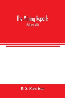 The mining reports: a series containing the cases on the law of mines found in the American and English reports, arranged alphabetically b by S. Morrison, R.