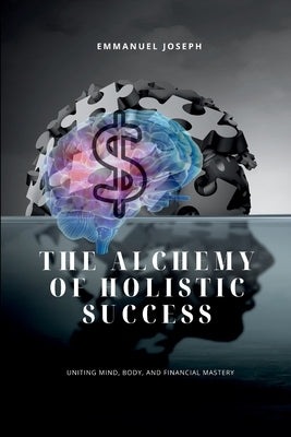 The Alchemy of Holistic Success, Uniting Mind, Body, and Financial Mastery by Joseph, Emmanuel