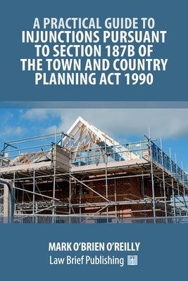 A Practical Guide to Injunctions Pursuant to Section 187B of the Town and Country Planning Act 1990 by O'Brien O'Reilly, Mark