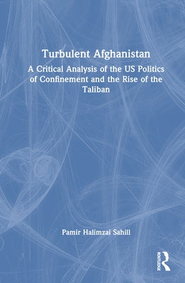 Turbulent Afghanistan: A Critical Analysis of the US Politics of Confinement and the Rise of the Taliban by Sahill, Pamir Halimzai