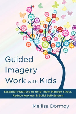 Guided Imagery Work with Kids: Essential Practices to Help Them Manage Stress, Reduce Anxiety & Build Self-Esteem by Dormoy, Mellisa