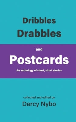 Dribbles, Drabbles, and Postcards: An anthology of short, short stories by Nybo, Darcy