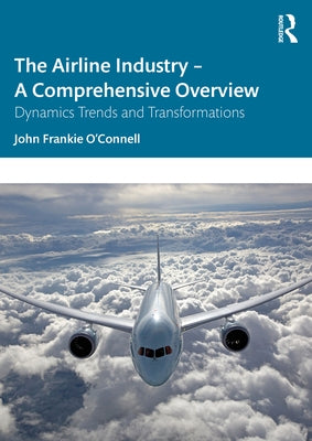 The Airline Industry - A Comprehensive Overview: Dynamic Trends and Transformations by O'Connell, John Frankie