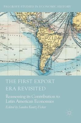 The First Export Era Revisited: Reassessing Its Contribution to Latin American Economies by Kuntz-Ficker, Sandra
