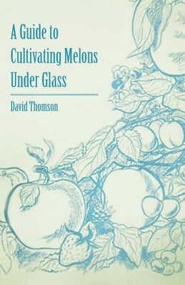 A Guide to Cultivating Melons Under Glass by Thomson, David