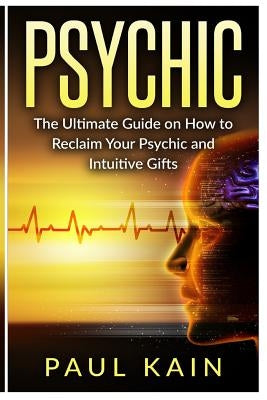 Psychic: The Ultimate Guide on How to Reclaim Your Psychic and Intuitive Gifts by Kain, Paul