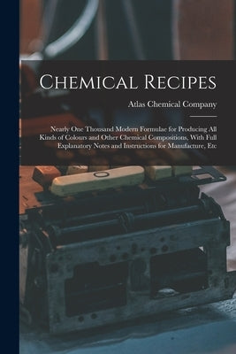 Chemical Recipes: Nearly one Thousand Modern Formulae for Producing all Kinds of Colours and Other Chemical Compositions, With Full Expl by Atlas Chemical Company