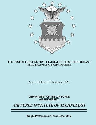 The Cost of Treating Post Traumatic Stress Disorder and Mild Traumatic Brain Injuries by Gilliland, Bs First Lieutenant Usaf a.