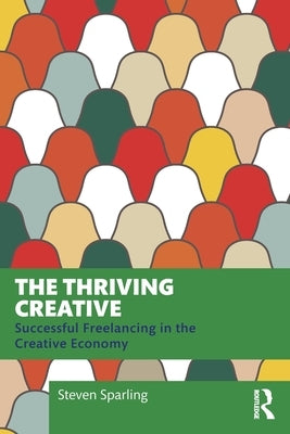 The Thriving Creative: Successful Freelancing in the Creative Economy by Sparling, Steven