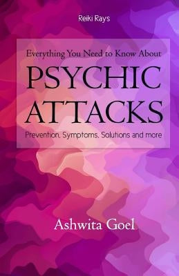 Everything You Need to Know About Psychic Attacks: Prevention, Symptoms, Solutions and more by Goel, Ashwita