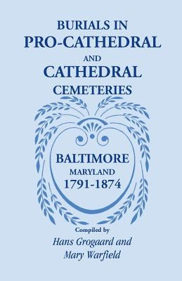 Burials in Pro-Cathedral and Cathedral Cemeteries, Baltimore, Maryland, 1791-1874 by Grogaard, Hans