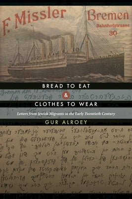Bread to Eat and Clothes to Wear: Letters from Jewish Migrants in the Early Twentieth Century by Alroey, Gur