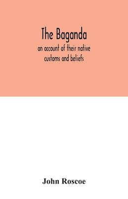 The Baganda; an account of their native customs and beliefs by Roscoe, John
