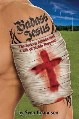 Badass Jesus: The Serious Athlete And A Life Of Noble Purpose by Erlandson, Sven E.