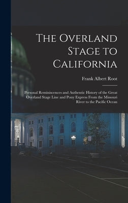 The Overland Stage to California: Personal Reminiscences and Authentic History of the Great Overland Stage Line and Pony Express From the Missouri Riv by Root, Frank Albert