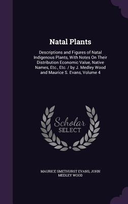 Natal Plants: Descriptions and Figures of Natal Indigenous Plants, With Notes On Their Distribution Economic Value, Native Names, Et by Evans, Maurice Smethurst