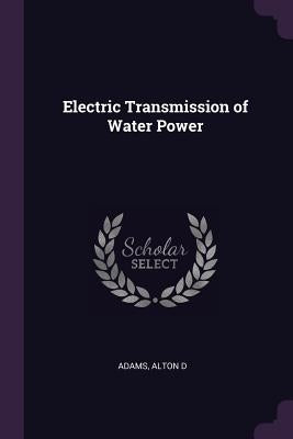 Electric Transmission of Water Power by Adams, Alton D.