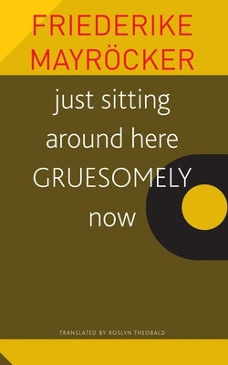 Just Sitting Around Here Gruesomely Now by Mayröcker, Friederike