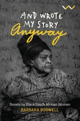 And Wrote My Story Anyway: Black South African Women's Novels as Feminism by Boswell, Barbara