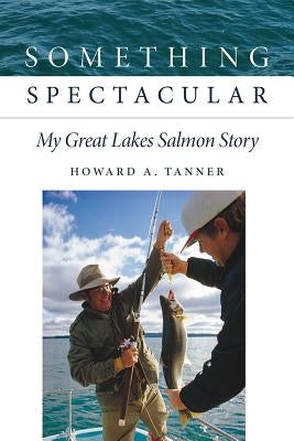Something Spectacular: My Great Lakes Salmon Story by Tanner, Howard A.