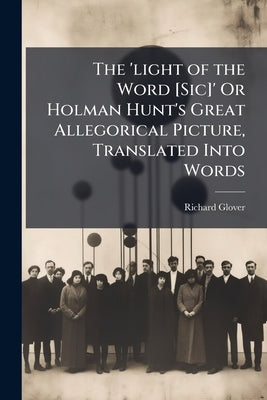 The 'light of the Word [Sic]' Or Holman Hunt's Great Allegorical Picture, Translated Into Words by Glover, Richard