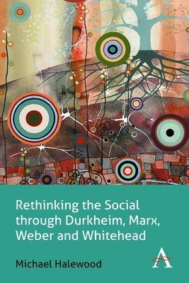 Rethinking the Social Through Durkheim, Marx, Weber and Whitehead by Halewood, Michael