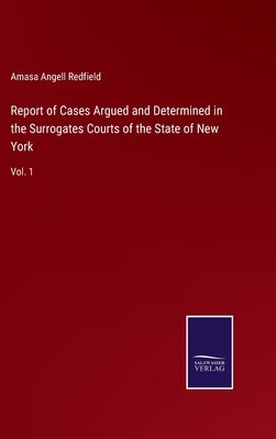 Report of Cases Argued and Determined in the Surrogates Courts of the State of New York: Vol. 1 by Redfield, Amasa Angell