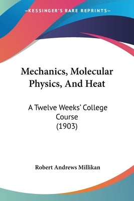 Mechanics, Molecular Physics, And Heat: A Twelve Weeks' College Course (1903) by Millikan, Robert Andrews