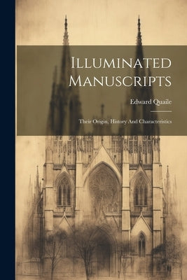 Illuminated Manuscripts: Their Origin, History And Characteristics by Quaile, Edward