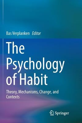 The Psychology of Habit: Theory, Mechanisms, Change, and Contexts by Verplanken, Bas