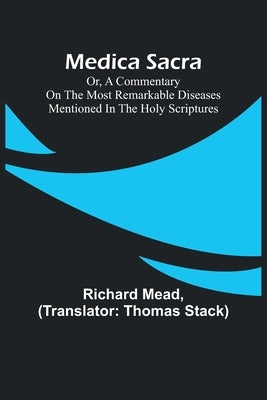 Medica Sacra; Or, A Commentary on the Most Remarkable Diseases Mentioned in the Holy Scriptures by Mead, Richard