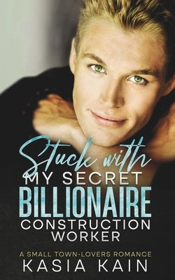 Stuck with My Secret Billionaire Construction Worker: A Small Town-Lovers Romance by Kain, Kasia