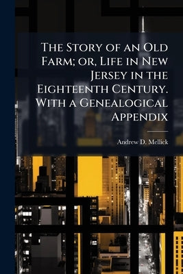 The Story of an Old Farm; or, Life in New Jersey in the Eighteenth Century. With a Genealogical Appendix by Mellick, Andrew D.