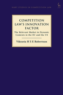 Competition Law's Innovation Factor: The Relevant Market in Dynamic Contexts in the Eu and the Us by Robertson, Viktoria H. S. E.