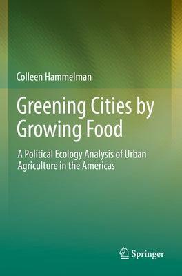 Greening Cities by Growing Food: A Political Ecology Analysis of Urban Agriculture in the Americas by Hammelman, Colleen