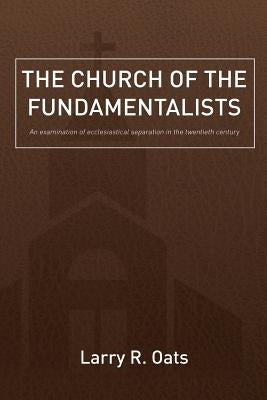 The Church of the Fundamentalists: An Examination of Ecclesiastical Separation in the Twentieth Century by Oats, Larry R.