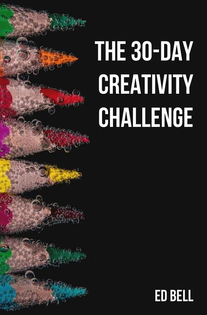 The 30-Day Creativity Challenge: 30 Days to a Seriously More Creative You by Bell, Ed