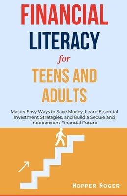 Financial Literacy for Teens and Adults: Master Easy Ways to Save Money, Learn Essential Investment Strategies, and Build a Secure and Independent Fin by Roger, Hopper