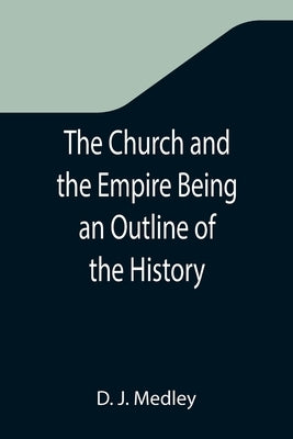 The Church and the Empire Being an Outline of the History of the Church from A.D. 1003 to A.D. 1304 by J. Medley, D.