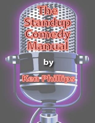 The Standup Comedy Manual: Learn how to write and perform standup comedy in 8 weeks by Phillips, Ken
