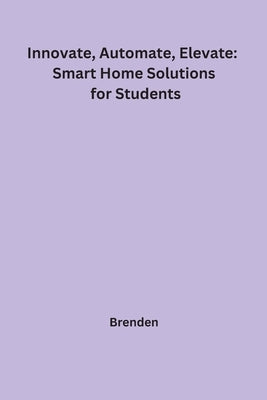 Innovate, Automate, Elevate: Smart Home Solutions for Students by Brenden