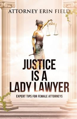 Justice Is a Lady Lawyer: Expert Tips for Female Attorneys by Field, Erin