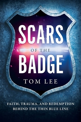 Scars of the Badge: Faith, Trauma, and Redemption Behind the Thin Blue Line by Lee, Tom