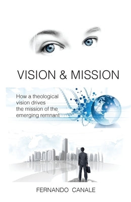 Vision and Mission: How a theological vision drives the mission of the Emerging Remnant by Canale, Fernando L.