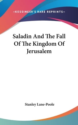 Saladin And The Fall Of The Kingdom Of Jerusalem by Lane-Poole, Stanley
