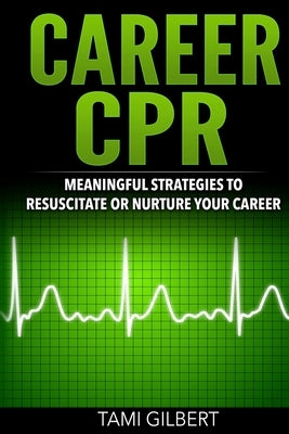 Career CPR: Meaningful Strategies to Resuscitate or Nurture Your Career by Gilbert, Tami