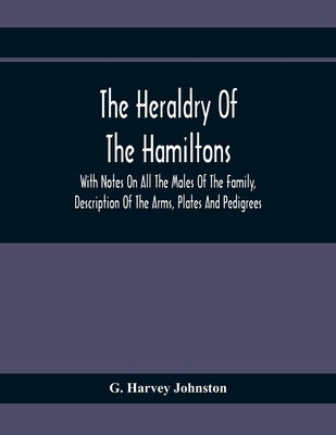 The Heraldry Of The Hamiltons: With Notes On All The Males Of The Family, Description Of The Arms, Plates And Pedigrees by Harvey Johnston, G.
