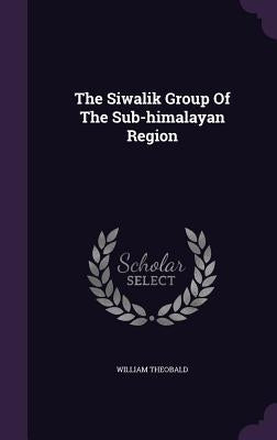 The Siwalik Group Of The Sub-himalayan Region by Theobald, William