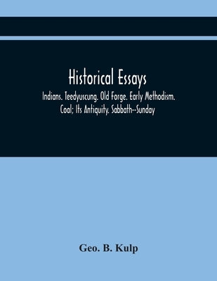 Historical Essays: Indians. Teedyuscung. Old Forge. Early Methodism. Coal; Its Antiquity. Sabbath--Sunday by B. Kulp, Geo