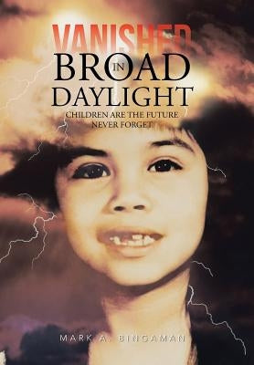 Vanished in Broad Daylight: Children Are the Future Never Forget by Bingaman, Mark A.